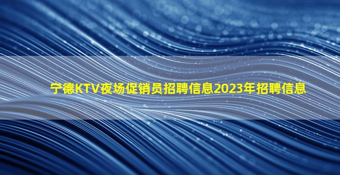 宁德KTV夜场促销员招聘信息2023年招聘信息